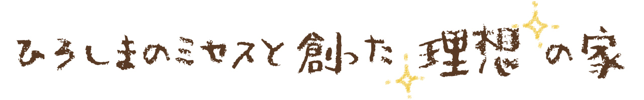 ひろしまのミセスと創った理想の家