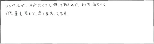 シンプルで、木がたくさん使ってあるので、とても落ちつく。子供達も喜んで走りまわってます。