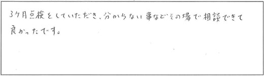 3ヶ月点検をしていただき、分からない事などその場で相談できて良かったです。