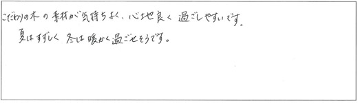 こだわりの木の素材が心地良く過ごしやすいです。夏はすずしく 冬は暖かく過ごせそうです。