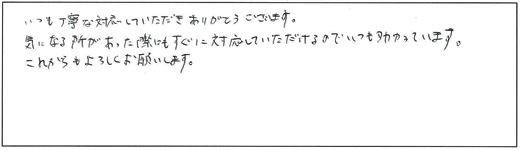 いつも丁寧な対応していただきありがとうございます。気になる所があった際にもすぐに対応していただけるのでいつも助かっています。これからもよろしくお願いします。