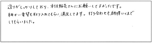 造りがしっかりしており、木住販売さんにお願いしてよかったです。細かい要望を取り入れてもらい、満足してます。打ち合わせも納得いくまでしてもらいました。
