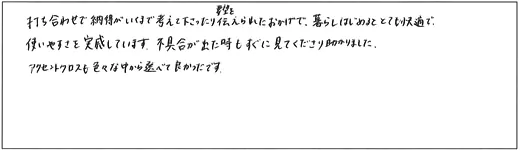 打ち合わせで納得がいくまで考えて下さったり要望を伝えられたおかげで、暮らしはじめるととても快適で、使いやすさを実感しています。不具合が出た時もすぐに見てくださり助かりました。アクセントクロスも色々な中から選べて良かったです。