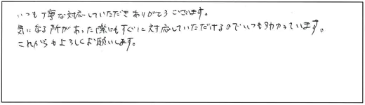 いつも丁寧な対応していただきありがとうございます。気になる所があった際にもすぐに対応していただけるのでいつも助かっています。これからもよろしくお願いします。