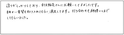 造りがしっかりしており、木住販売さんにお願いしてよかったです。細かい要望を取り入れてもらい、満足してます。打ち合わせも納得いくまでしてもらいました。